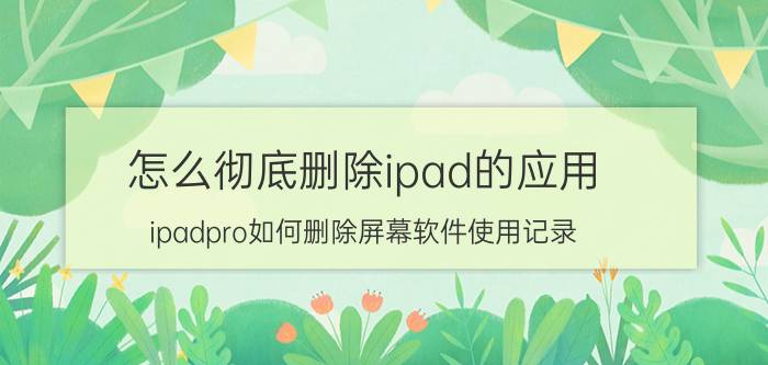 怎么彻底删除ipad的应用 ipadpro如何删除屏幕软件使用记录？